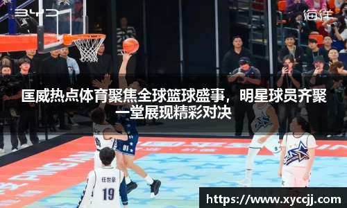 匡威热点体育聚焦全球篮球盛事，明星球员齐聚一堂展现精彩对决